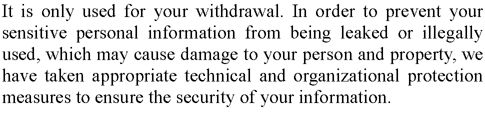 ı: It is only used for your withdrawal. In order to prevent your sensitive personal information from being leaked or illegally used, which may cause damage to your person and property, we have taken appropriate technical and organizational protection measures to ensure the security of your information.  